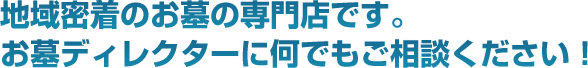 地域密着のお墓の専門店です。お墓ディレクターに何でもご相談ください！